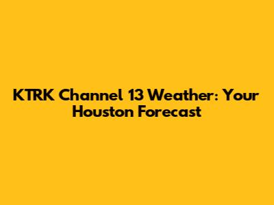 KTRK Channel 13 Weather: Your Houston Forecast