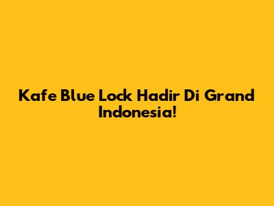 Kafe Blue Lock Hadir Di Grand Indonesia!
