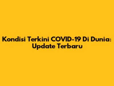 Kondisi Terkini COVID-19 Di Dunia: Update Terbaru