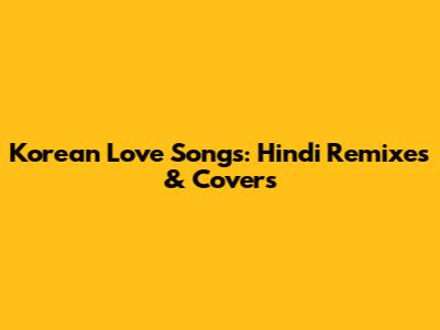Korean Love Songs: Hindi Remixes & Covers