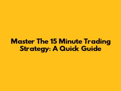 Master The 15 Minute Trading Strategy: A Quick Guide