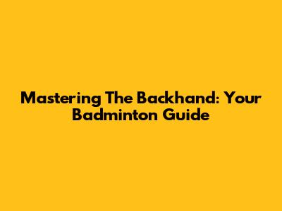 Mastering The Backhand: Your Badminton Guide