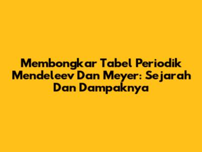 Membongkar Tabel Periodik Mendeleev Dan Meyer: Sejarah Dan Dampaknya