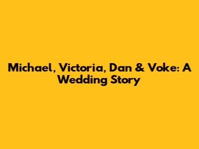 Michael, Victoria, Dan & Voke: A Wedding Story