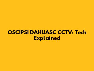 OSCIPSI DAHUASC CCTV: Tech Explained