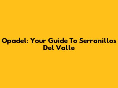 Opadel: Your Guide To Serranillos Del Valle