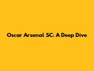 Oscar Arsenal SC: A Deep Dive
