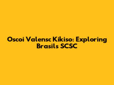 Oscoi Valensc Kikiso: Exploring Brasil's SCSC