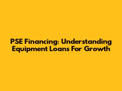 PSE Financing: Understanding Equipment Loans For Growth