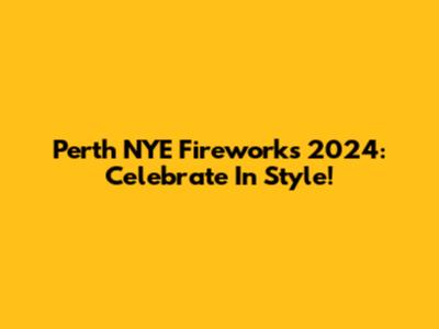 Perth NYE Fireworks 2024: Celebrate In Style!