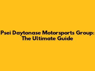 Psei Daytonase Motorsports Group: The Ultimate Guide