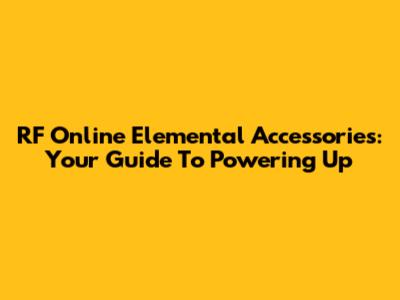 RF Online Elemental Accessories: Your Guide To Powering Up