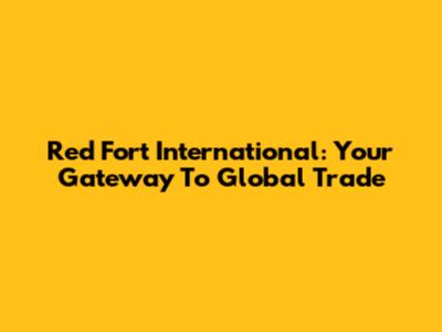 Red Fort International: Your Gateway To Global Trade