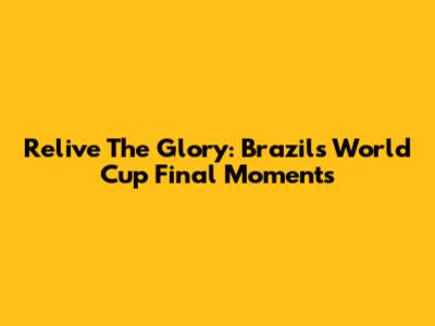 Relive The Glory: Brazil's World Cup Final Moments