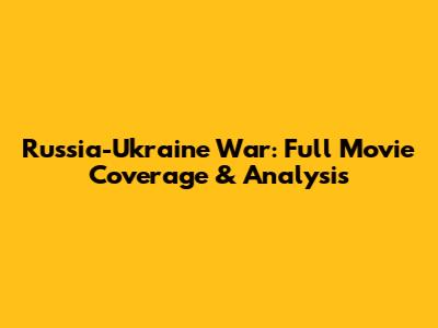 Russia-Ukraine War: Full Movie Coverage & Analysis