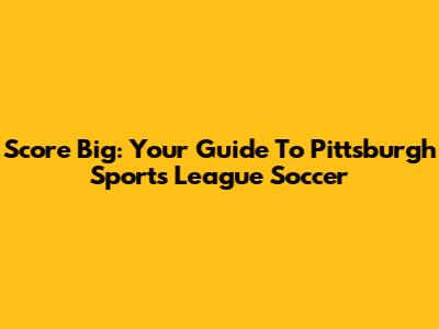 Score Big: Your Guide To Pittsburgh Sports League Soccer