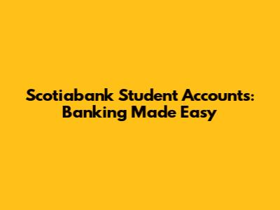 Scotiabank Student Accounts: Banking Made Easy