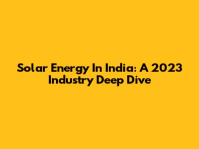 Solar Energy In India: A 2023 Industry Deep Dive