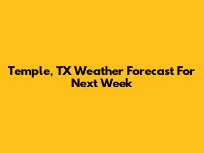 Temple, TX Weather Forecast For Next Week