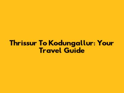 Thrissur To Kodungallur: Your Travel Guide
