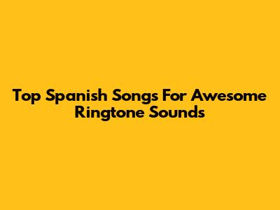 Top Spanish Songs For Awesome Ringtone Sounds