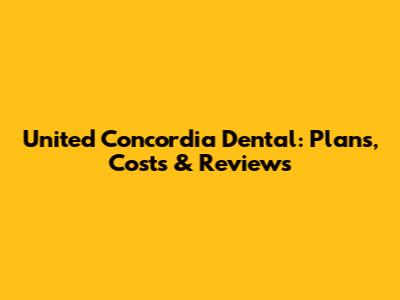 United Concordia Dental: Plans, Costs & Reviews