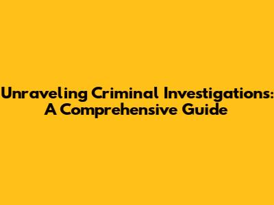 Unraveling Criminal Investigations: A Comprehensive Guide