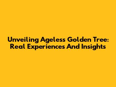 Unveiling Ageless Golden Tree: Real Experiences And Insights