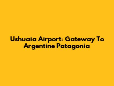 Ushuaia Airport: Gateway To Argentine Patagonia