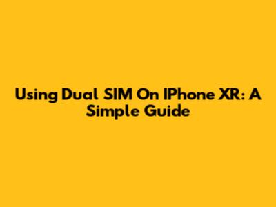 Using Dual SIM On IPhone XR: A Simple Guide