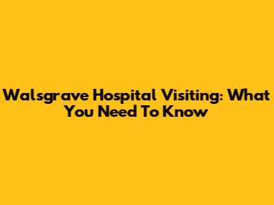 Walsgrave Hospital Visiting: What You Need To Know
