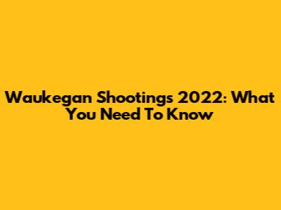 Waukegan Shootings 2022: What You Need To Know