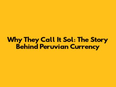 Why They Call It Sol: The Story Behind Peruvian Currency